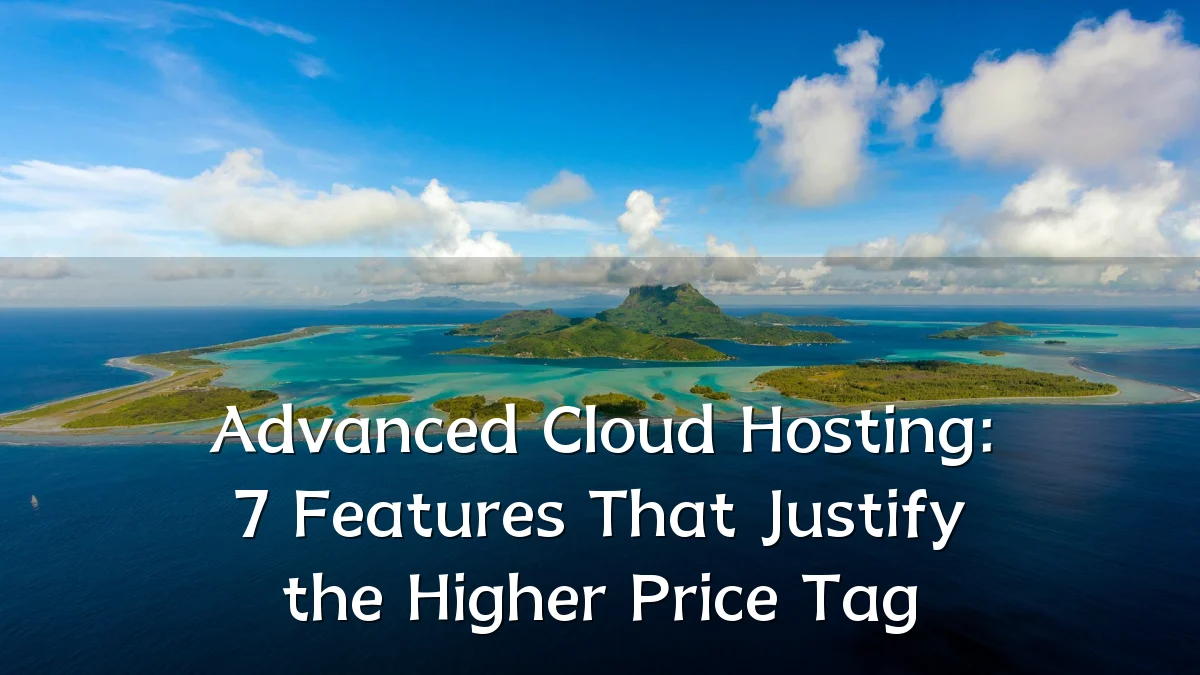 Advanced Cloud Hosting: 7 Features That Justify the Higher Price Tag
