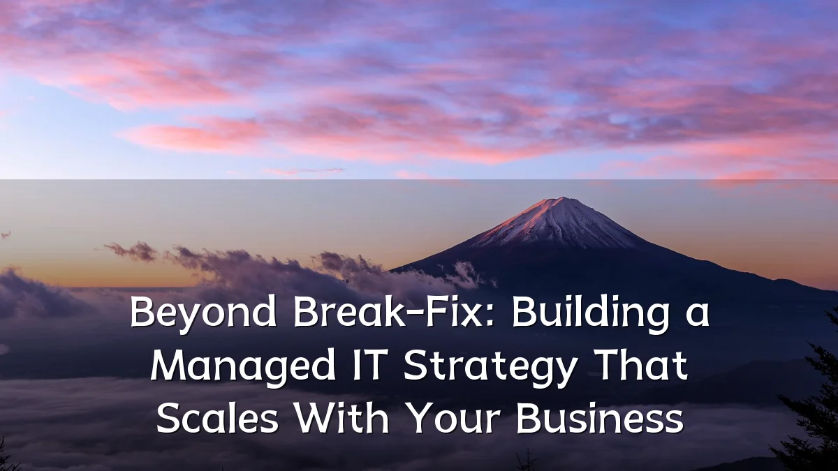 Beyond Break-Fix: Building a Managed IT Strategy That Scales With Your Business