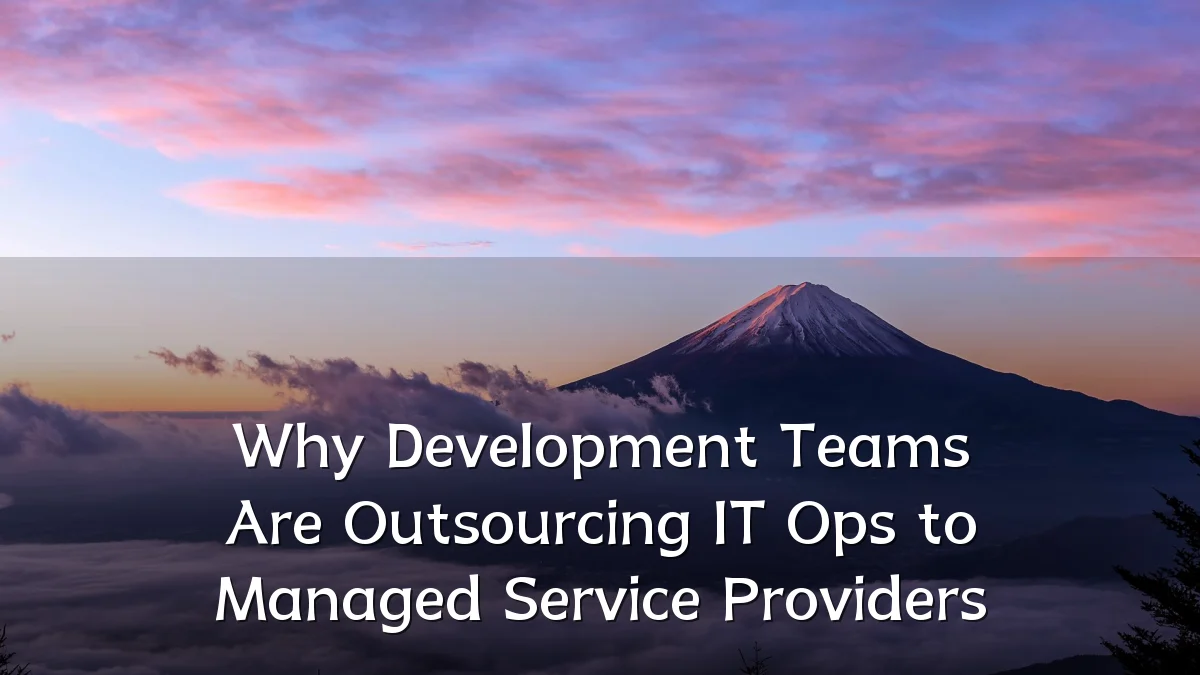 Why Development Teams Are Outsourcing IT Ops to Managed Service Providers