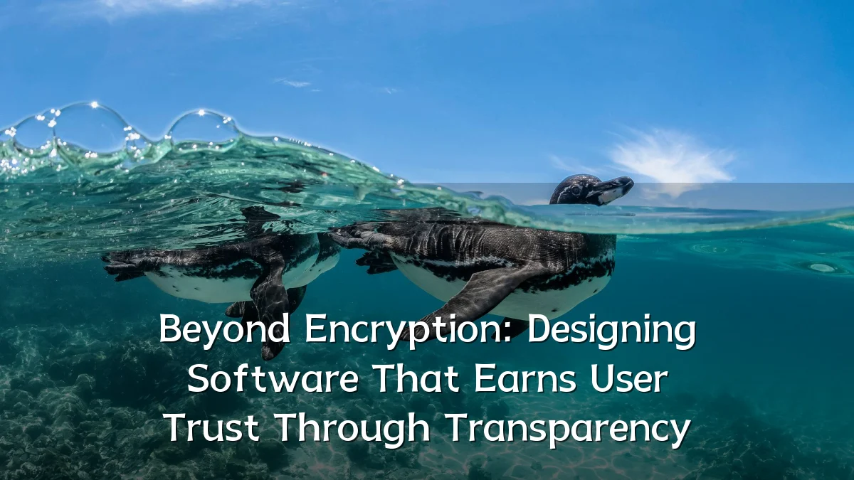 Beyond Encryption: Designing Software That Earns User Trust Through Transparency