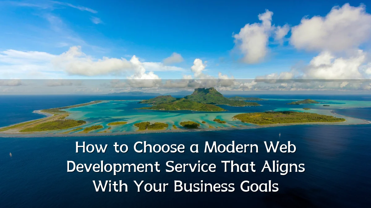 How to Choose a Modern Web Development Service That Aligns With Your Business Goals